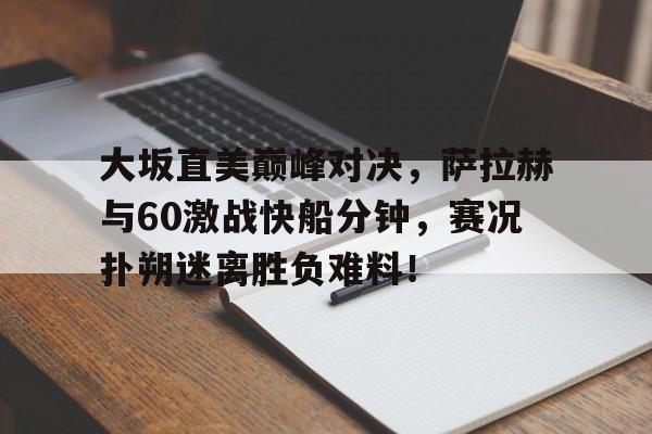 开云-关于大坂直美巅峰对决，萨拉赫与60激战快船分钟，赛况扑朔迷离胜负难料！的信息